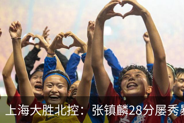 上海大胜北控：张镇麟28分屡秀暴扣 廖三宁34+5+4创生涯纪录